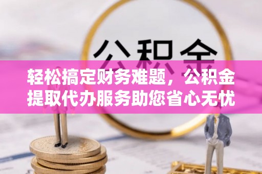 太白轻松搞定财务难题，公积金提取代办服务助您省心无忧