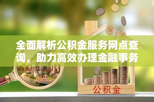 太白全面解析公积金服务网点查询，助力高效办理金融事务