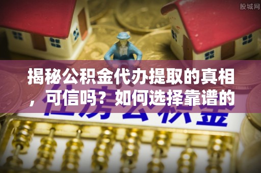 太白揭秘公积金代办提取的真相，可信吗？如何选择靠谱的服务商？