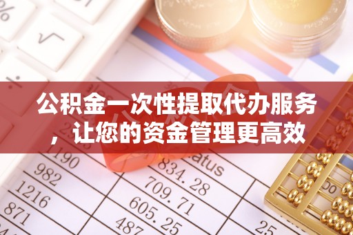 太白公积金一次性提取代办服务，让您的资金管理更高效
