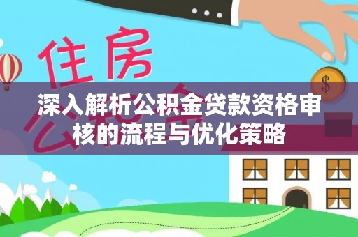 太白深入解析公积金贷款资格审核的流程与优化策略