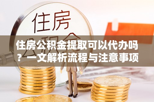 太白住房公积金提取可以代办吗？一文解析流程与注意事项