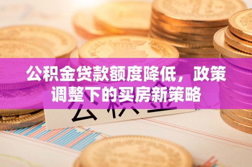 太白公积金贷款额度降低，政策调整下的买房新策略