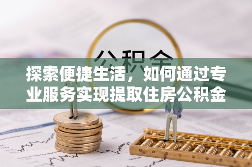 太白探索便捷生活，如何通过专业服务实现提取住房公积金代办