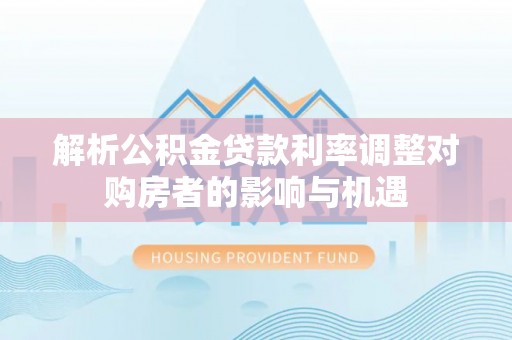 太白解析公积金贷款利率调整对购房者的影响与机遇
