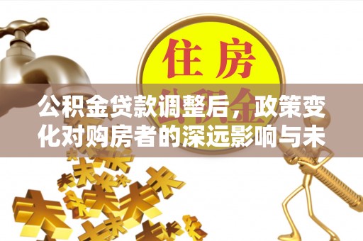 太白公积金贷款调整后，政策变化对购房者的深远影响与未来趋势分析