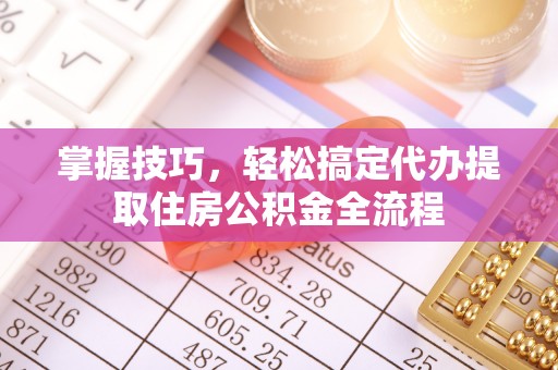 太白掌握技巧，轻松搞定代办提取住房公积金全流程