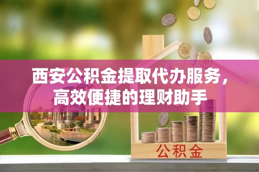 太白西安公积金提取代办服务，高效便捷的理财助手