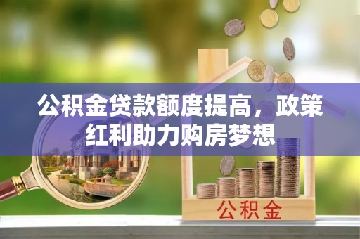 太白公积金贷款额度提高，政策红利助力购房梦想