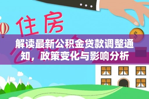 太白解读最新公积金贷款调整通知，政策变化与影响分析