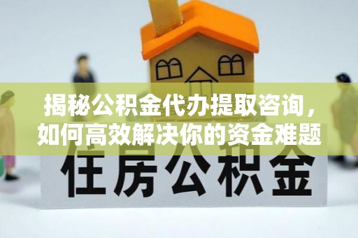 太白揭秘公积金代办提取咨询，如何高效解决你的资金难题