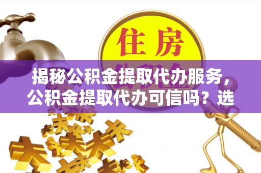 太白揭秘公积金提取代办服务，公积金提取代办可信吗？选择前你需要知道的真相