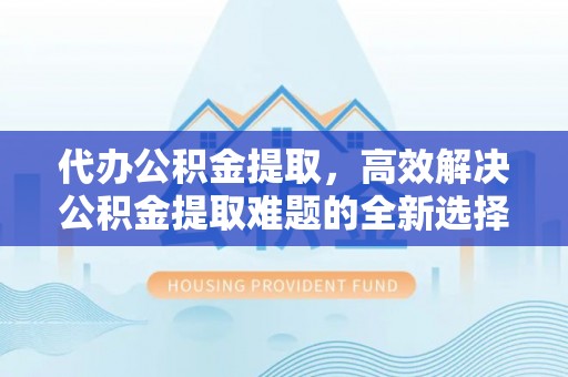 太白代办公积金提取，高效解决公积金提取难题的全新选择
