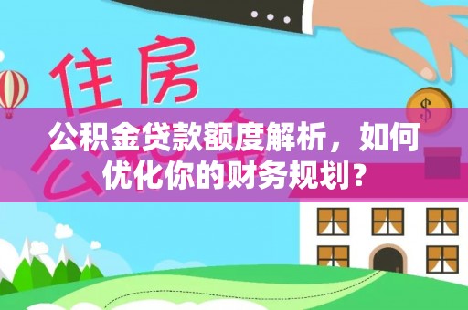 太白公积金贷款额度解析，如何优化你的财务规划？