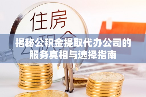 太白揭秘公积金提取代办公司的服务真相与选择指南