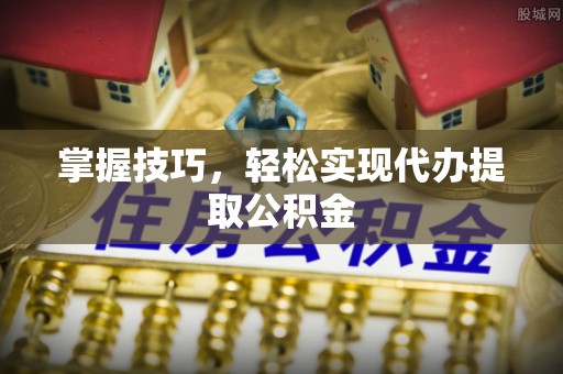 太白掌握技巧，轻松实现代办提取公积金