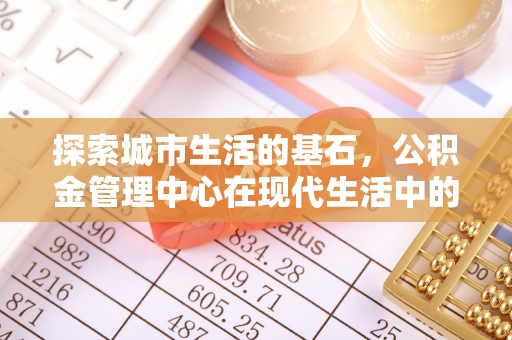 太白探索城市生活的基石，公积金管理中心在现代生活中的重要角色