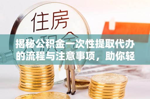 太白揭秘公积金一次性提取代办的流程与注意事项，助你轻松搞定财务规划