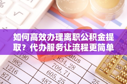 太白如何高效办理离职公积金提取？代办服务让流程更简单