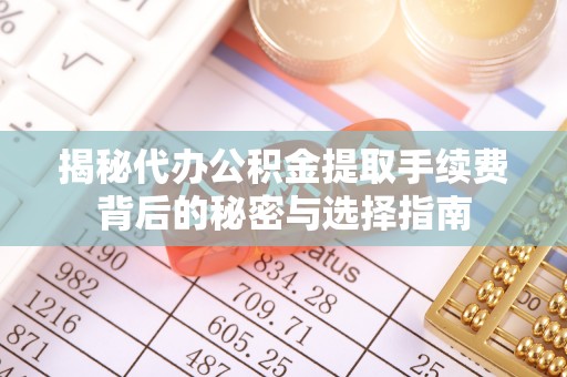 太白揭秘代办公积金提取手续费背后的秘密与选择指南