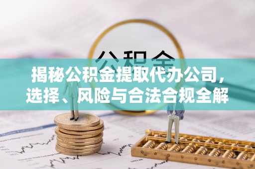 太白揭秘公积金提取代办公司，选择、风险与合法合规全解析