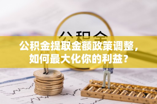 太白公积金提取金额政策调整，如何最大化你的利益？