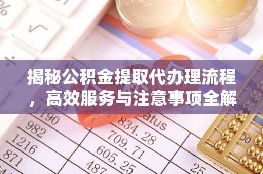 太白揭秘公积金提取代办理流程，高效服务与注意事项全解析