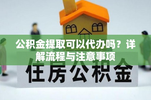 太白公积金提取可以代办吗？详解流程与注意事项