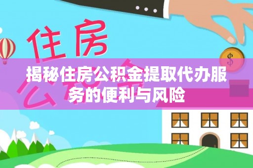 太白揭秘住房公积金提取代办服务的便利与风险