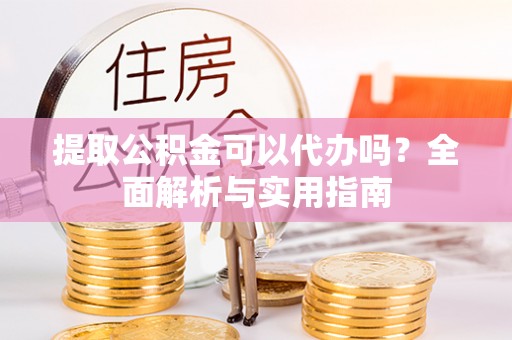 太白提取公积金可以代办吗？全面解析与实用指南