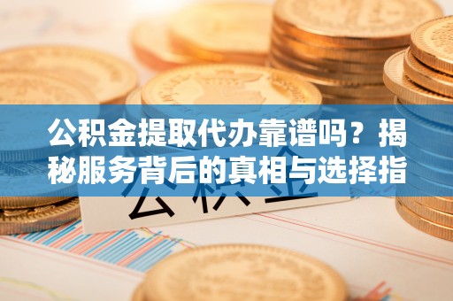 太白公积金提取代办靠谱吗？揭秘服务背后的真相与选择指南
