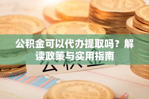 太白公积金可以代办提取吗？解读政策与实用指南