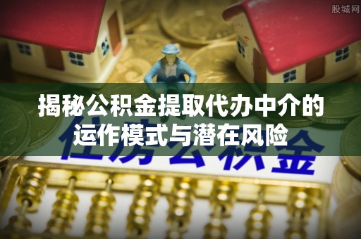 太白揭秘公积金提取代办中介的运作模式与潜在风险