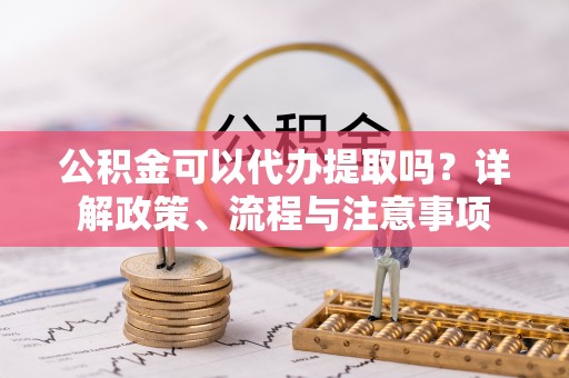 太白公积金可以代办提取吗？详解政策、流程与注意事项