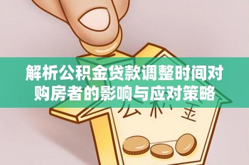 太白解析公积金贷款调整时间对购房者的影响与应对策略