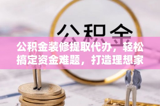 太白公积金装修提取代办，轻松搞定资金难题，打造理想家居