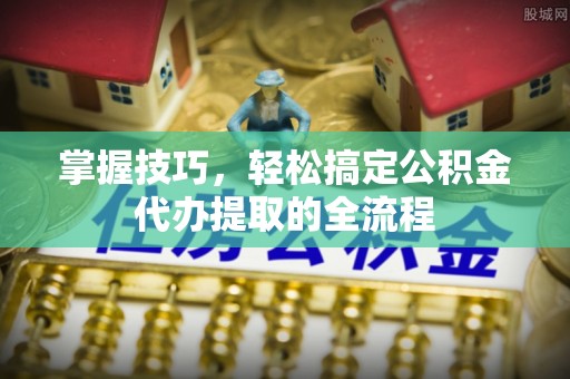 太白掌握技巧，轻松搞定公积金代办提取的全流程