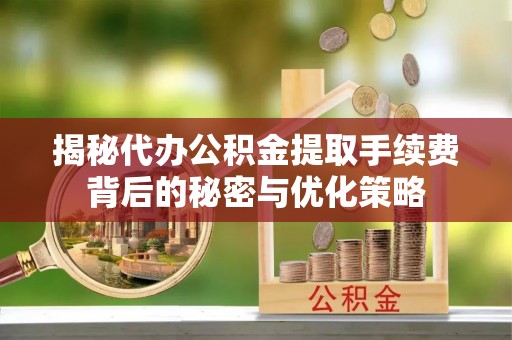 太白揭秘代办公积金提取手续费背后的秘密与优化策略