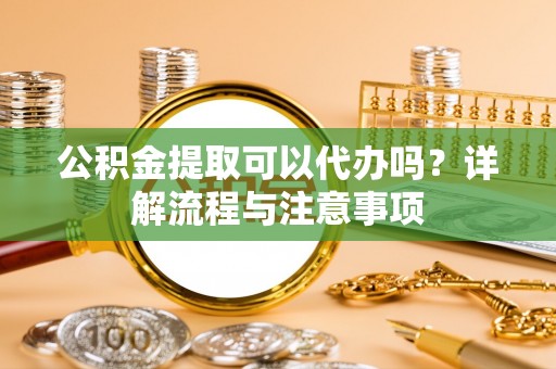 太白公积金提取可以代办吗？详解流程与注意事项