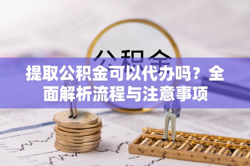 太白提取公积金可以代办吗？全面解析流程与注意事项