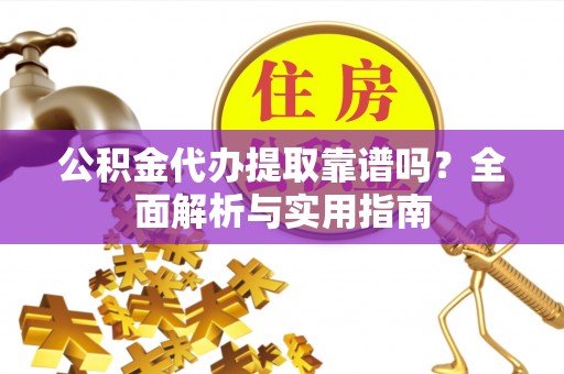 太白公积金代办提取靠谱吗？全面解析与实用指南