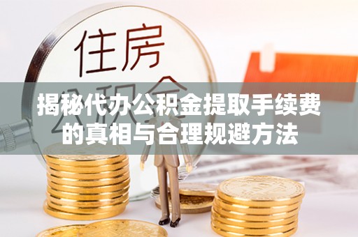 太白揭秘代办公积金提取手续费的真相与合理规避方法