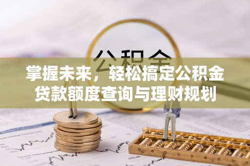 太白掌握未来，轻松搞定公积金贷款额度查询与理财规划