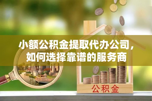 太白小额公积金提取代办公司，如何选择靠谱的服务商