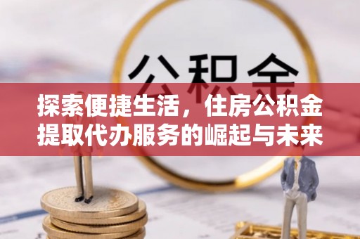 太白探索便捷生活，住房公积金提取代办服务的崛起与未来趋势