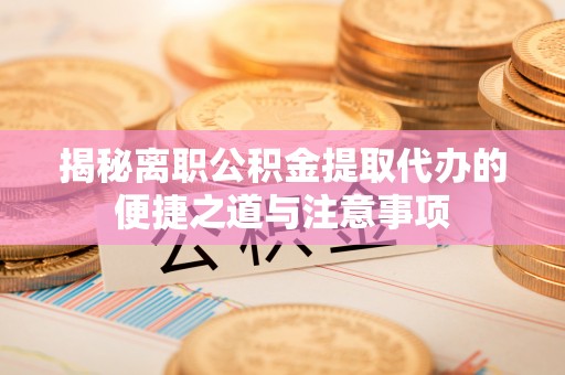 太白揭秘离职公积金提取代办的便捷之道与注意事项
