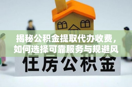太白揭秘公积金提取代办收费，如何选择可靠服务与规避风险