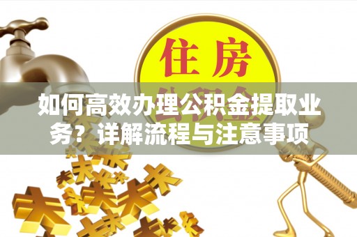 太白如何高效办理公积金提取业务？详解流程与注意事项