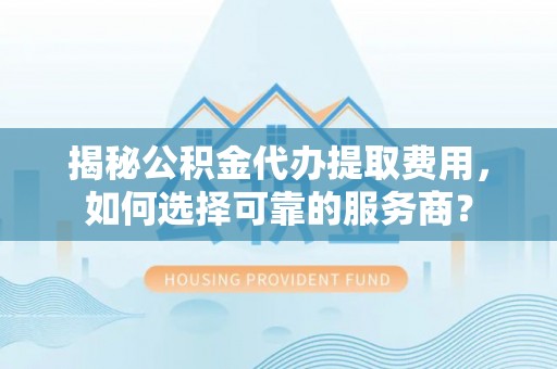 太白揭秘公积金代办提取费用，如何选择可靠的服务商？