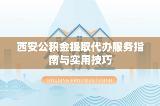 太白西安公积金提取代办服务指南与实用技巧